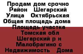 Продам дом срочно › Район ­ Шегарский › Улица ­ Октябрьская › Общая площадь дома ­ 47 › Площадь участка ­ 35 - Томская обл., Шегарский р-н, Малобрагино с. Недвижимость » Дома, коттеджи, дачи продажа   . Томская обл.